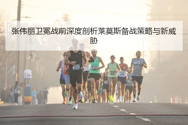 张伟丽卫冕战前深度剖析莱莫斯备战策略与新威胁